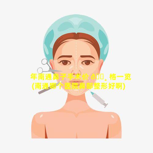 年南通鼻子手术价 🌸 格一览(南通哪个医院鼻部整形好啊)